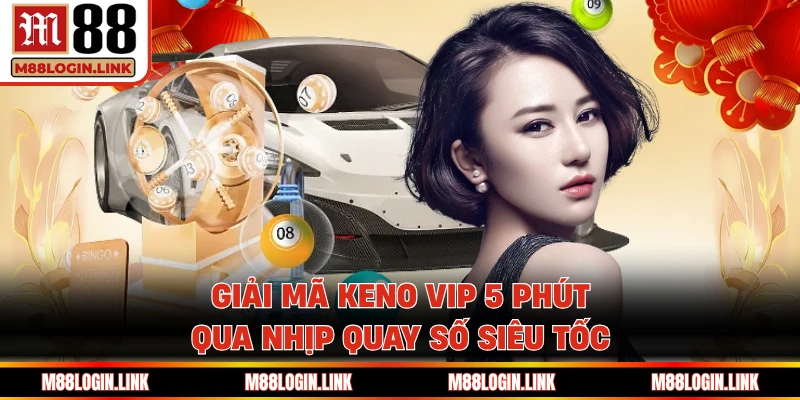 Giải mã Keno VIP 5 phút qua nhịp quay số siêu tốc