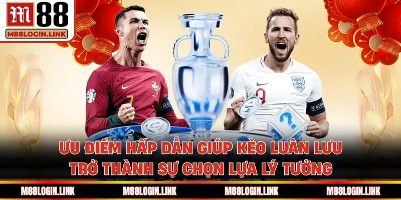 Ưu điểm hấp dẫn giúp kèo luân lưu trở thành sự chọn lựa lý tưởng
